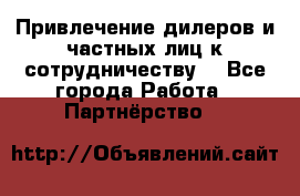 Привлечение дилеров и частных лиц к сотрудничеству. - Все города Работа » Партнёрство   